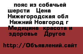 пояс из собачьей шерсти › Цена ­ 3 000 - Нижегородская обл., Нижний Новгород г. Медицина, красота и здоровье » Другое   